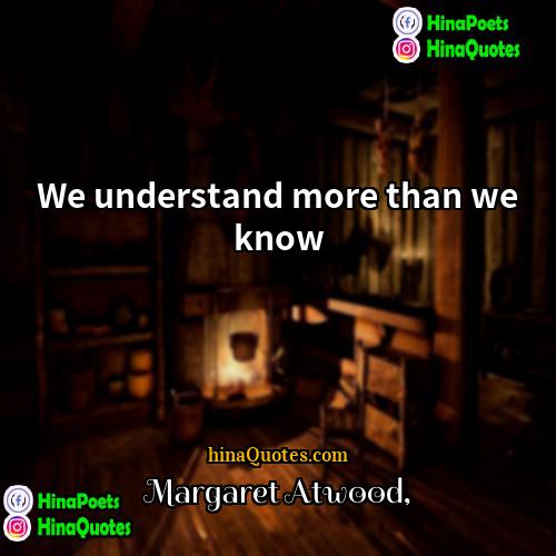 Margaret Atwood Quotes | We understand more than we know.
 